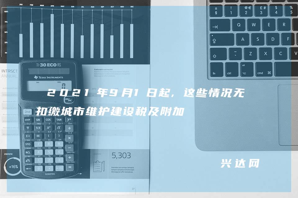 2021年9月1日起,这些情况无需扣缴城市维护建设税及附加