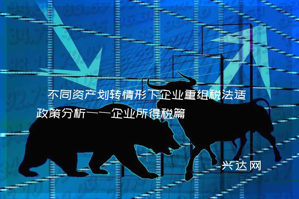 不同资产划转情形下企业重组税法适用政策分析——企业所得税篇 