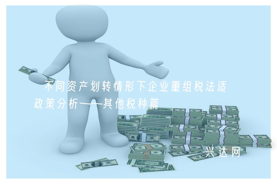 不同资产划转情形下企业重组税法适用政策分析——其他税种篇 