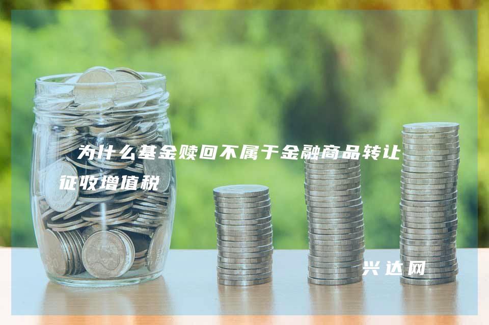 为什么基金赎回不属于金融商品转让不征收增值税 