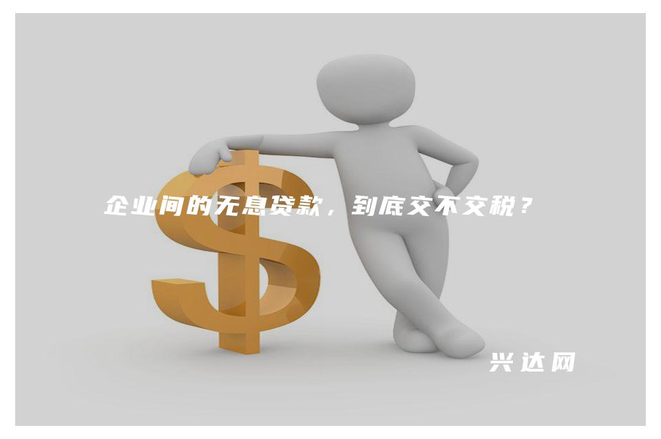 企业间的无息贷款，到底交不交税？ 