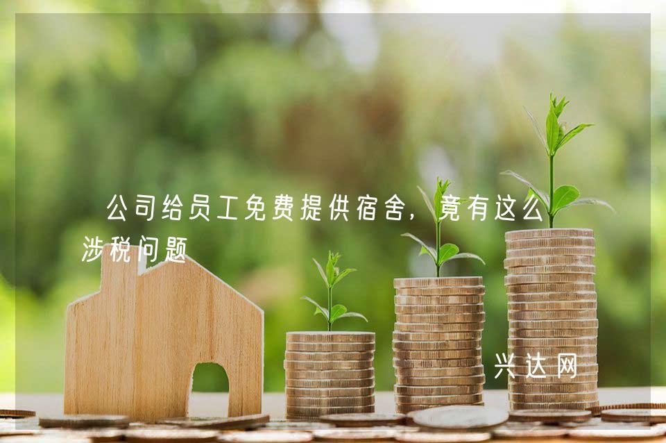 公司给员工免费提供宿舍,竟有这么多涉税问题