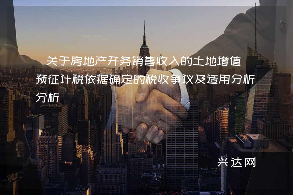 关于房地产开务销售收入的土地增值税预征计税依据确定的税收争议及适用分析