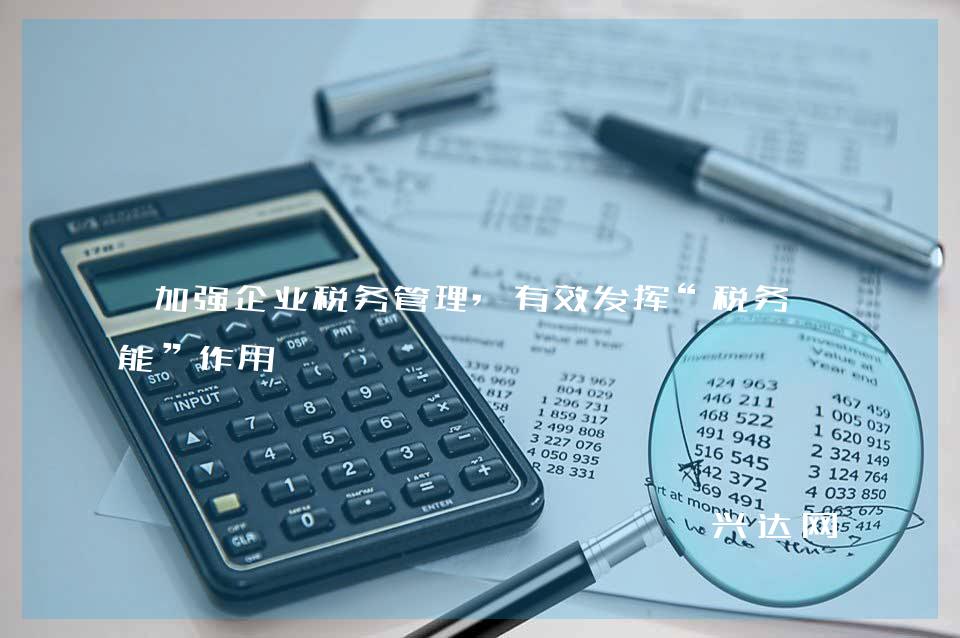 加强企业税务管理,有效发挥“税务赋能”作用