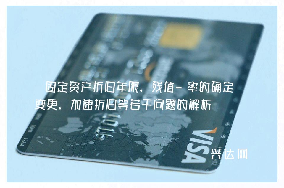 固定资产折旧年限,残值-率的确定和变更,加速折旧等若干问题的解析