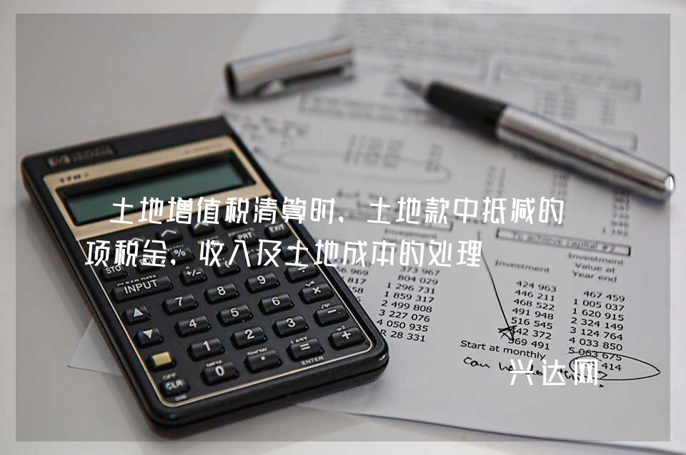 土地增值税清算时,土地款中抵减的销项税金,收入及土地成本的处理