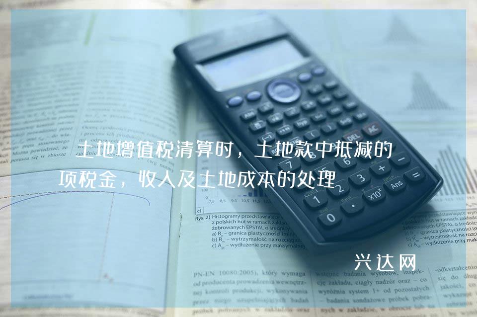 土地增值税清算时，土地款中抵减的销项税金，收入及土地成本的处理 