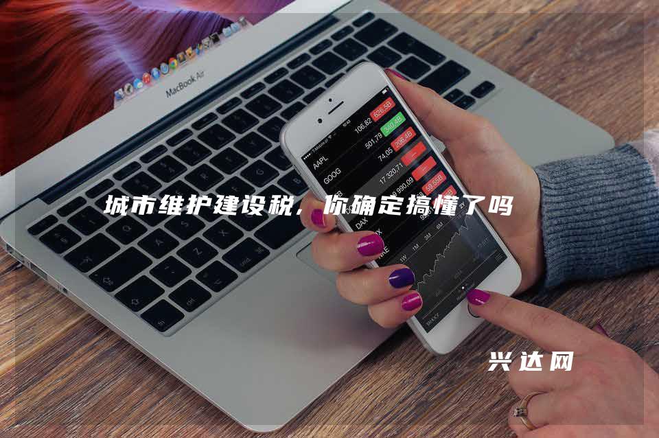 城市维护建设税,你确定搞懂了吗