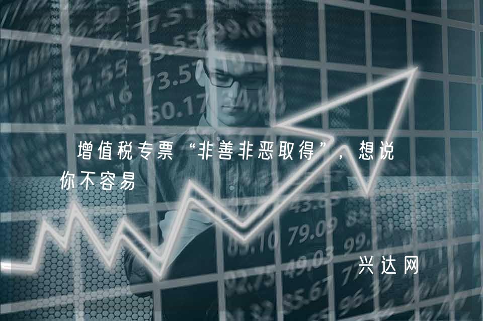 增值税专票“非善非恶取得”，想说懂你不容易 