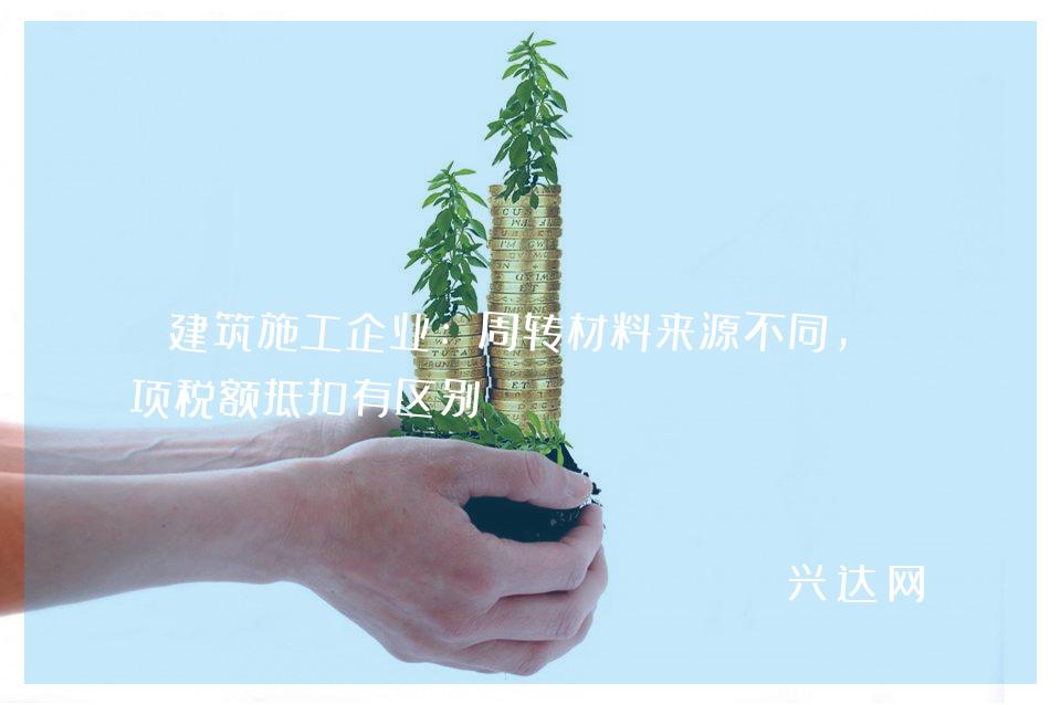 建筑施工企业:周转材料来源不同,进项税额抵扣有区别