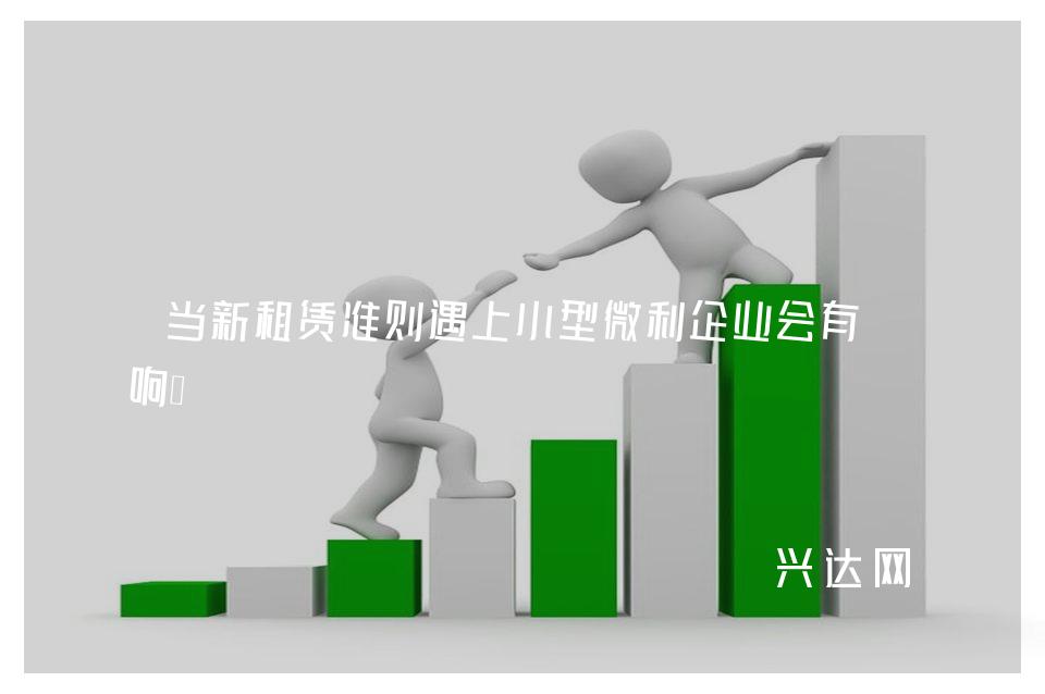 当新租赁准则遇上小型微利企业会有影响？ 