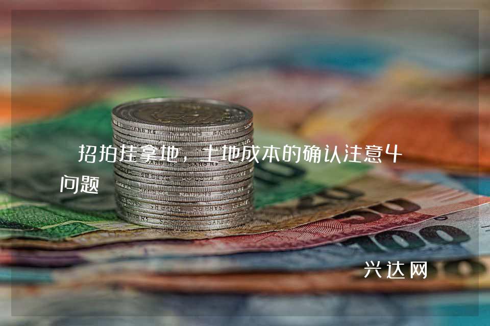 招拍挂拿地,土地成本的确认注意4个问题