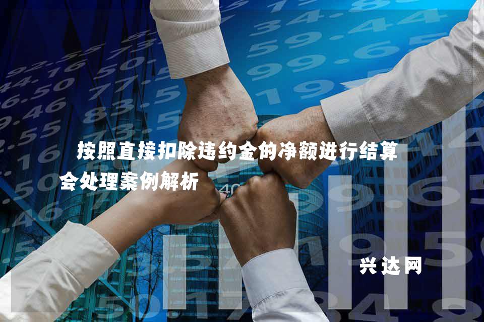 按照直接扣除违约金的净额进行结算税会处理案例解析
