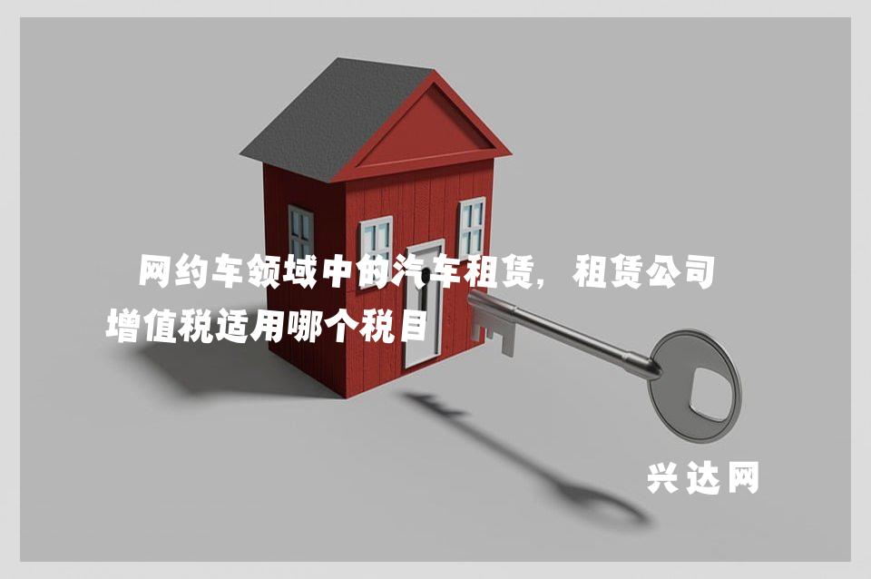 网约车领域中的汽车租赁,租赁公司的增值税适用哪个税目