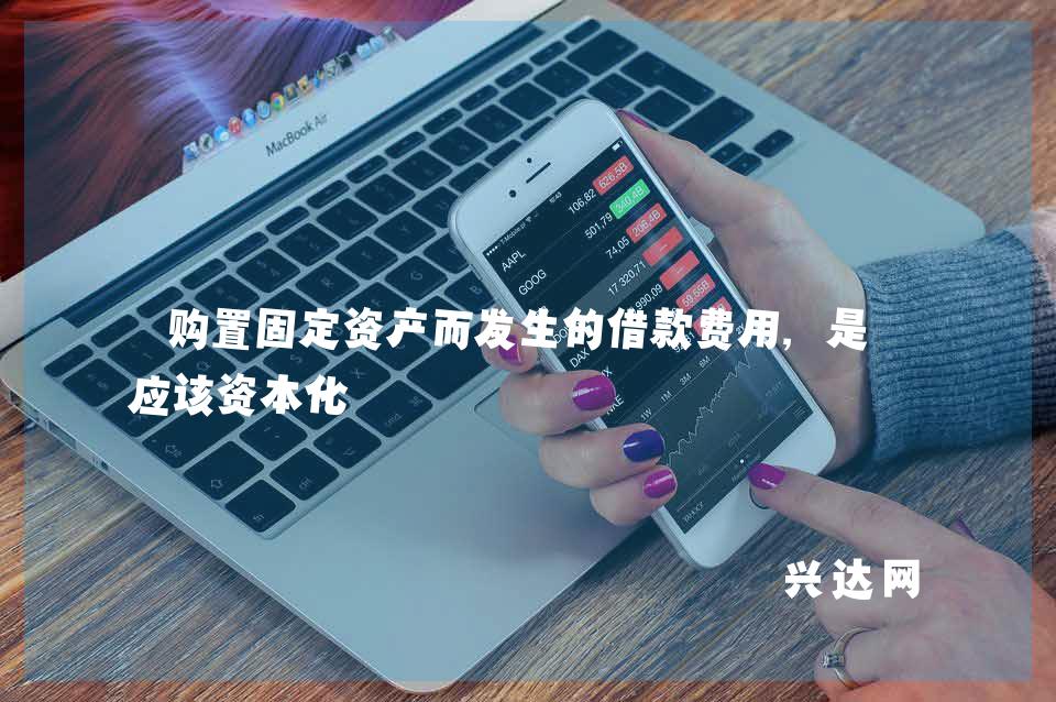购置固定资产而发生的借款费用,是否应该资本化