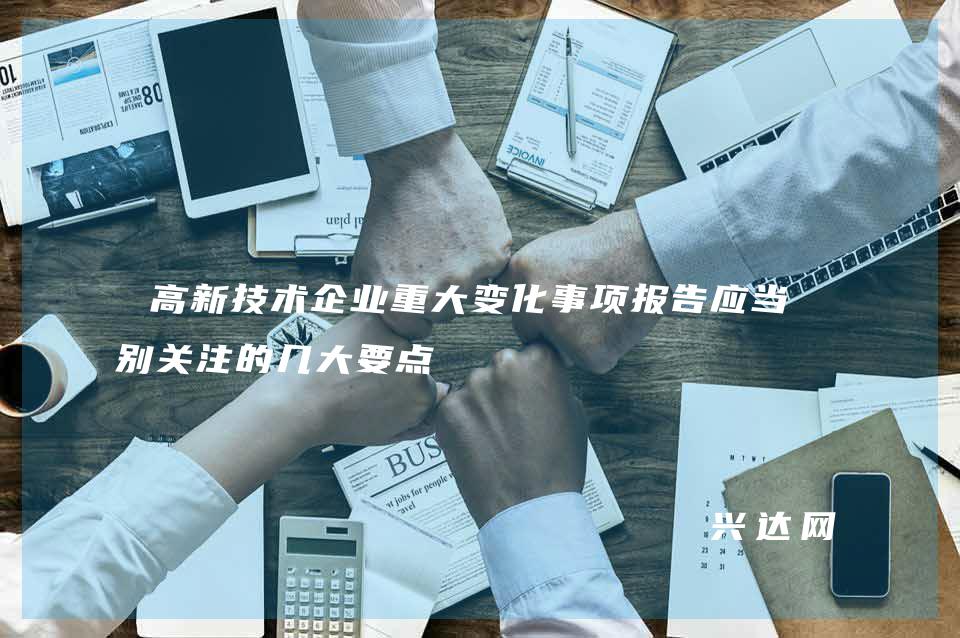 高新技术企业重大变化事项报告应当特别关注的几大要点 